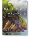 Как понять акварель. Руководство для тех, кто хочет стать мастером