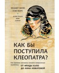 Как бы поступила Клеопатра? Как великие женщины решали ежедневные проблемы : от Фриды Кало до Анны Ахматовой
