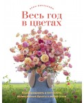 Весь год в цветах. Как выращивать и составлять великолепные букеты в любой сезон