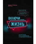 Выключи работу, включи жизнь. Реалистичный план по избавлению от одержимости работой
