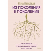 Из поколения в поколение. Как остановить негативное влияние прошлого и найти в семейной истории опору и ресурс