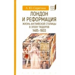 Лондон и реформация. Жизнь английской столицы в эпоху Тюдоров 1485-1603