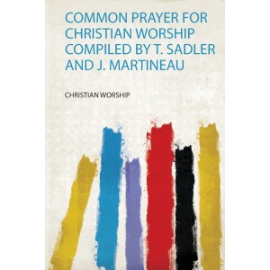 Common Prayer for Christian Worship Compiled by T. Sadler and J. Martineau