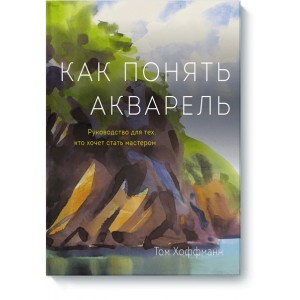 Как понять акварель. Руководство для тех, кто хочет стать мастером