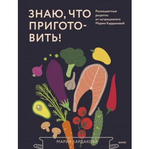 Знаю, что приготовить! Разноцветные рецепты от нутрициолога Марии Кардаковой