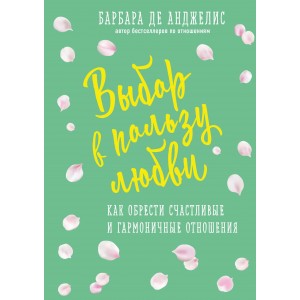 Выбор в пользу любви. Как обрести счастливые и гармоничные отношения