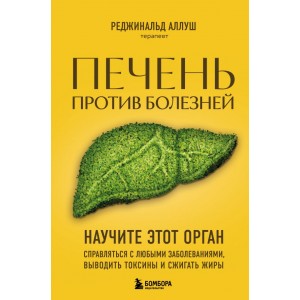 Печень против болезней. Научите этот орган справляться с любыми заболеваниями, выводить токсины и сжигать жиры