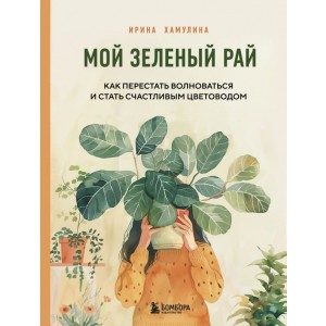 Мой зеленый рай. Как перестать волноваться и стать счастливым цветоводом