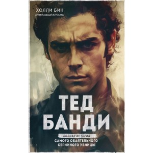 Тед Банди. Полная история самого обаятельного серийного убийцы