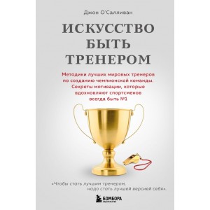 Искусство быть тренером. Методики лучших мировых тренеров по созданию чемпионской команды. Секреты мотивации, которые вдохновляют спортсменов всегда быть №1