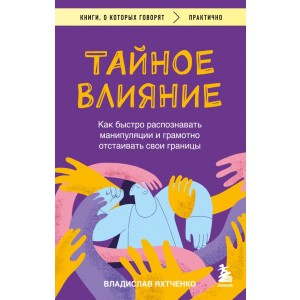 Тайное влияние. Как быстро распознавать манипуляции и грамотно отстаивать свои границы