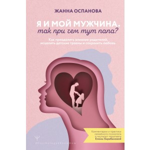Я и мой мужчина. Так при чем тут папа? Как преодолеть влияние родителей, исцелить детские травмы и охранить любовь