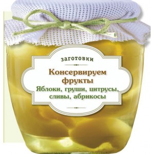 Консервируем фрукты. Яблоки, груши, цитрусы, сливы, абрикосы