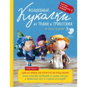 Волшебные куколки из ткани и трикотажа от Елены Гридневой. Полное пошаговое руководство по шитью кукол и созданию аксессуаров