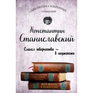 Константин Станиславский. Работа актера над собой. Части 1 и 2. Моя жизнь в искусстве