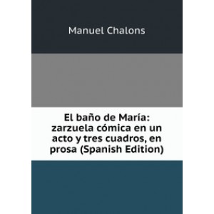 El bano de Maria: zarzuela comica en un acto y tres cuadros, en prosa (Spanish Edition)
