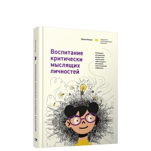Воспитание критически мыслящих личностей. Руководство для родителей, которые хотят научить детей любого возраста фильтровать поток получаемой информации