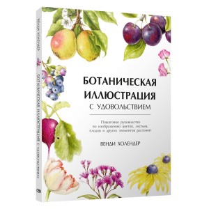 Ботаническая иллюстрация с удовольствием. Пошаговое руководство по изображению цветов, листьев, плодов и других элементов растений
