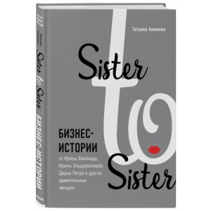 Sister to sister. Бизнес-истории от Ирины Хакамада, Ирины Эльдархановой, Дарьи Петра и других удивительных женщин