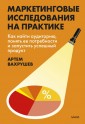 Маркетинговые исследования на практике. Как найти аудиторию, понять ее потребности и запустить успеш